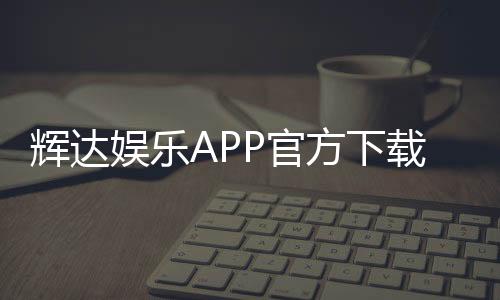 辉达娱乐APP官方下载通道：轻松获取安全畅玩攻略