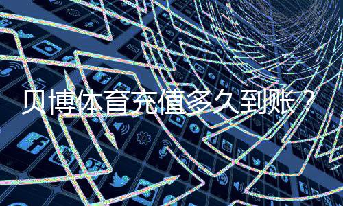 贝博体育充值多久到账？到账时间详解、延迟原因与快速解决办法
