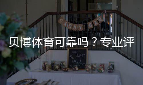 贝博体育可靠吗?专业评测:平台安全、信誉与提现流程全解析