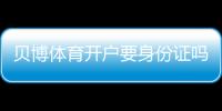 贝博体育开户要身份证吗？开户流程、身份证验证与常见问题一文看懂