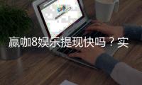 赢咖8娱乐提现快吗？实测到账速度与提现技巧分享