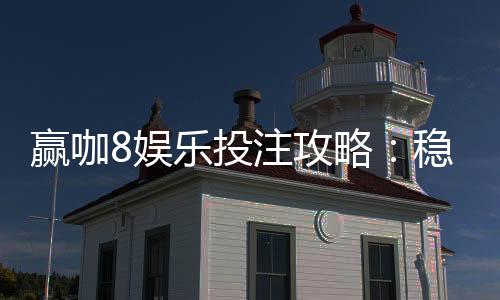 赢咖8娱乐投注攻略：稳赢技巧与实战经验分享