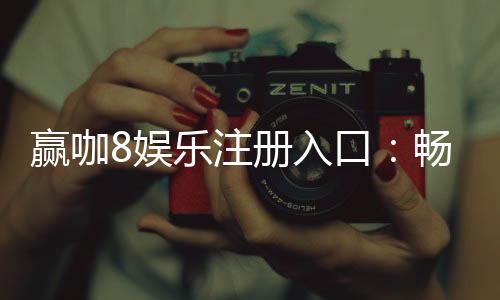 赢咖8娱乐注册入口:畅享顶级棋牌与电子游艺的尊贵体验