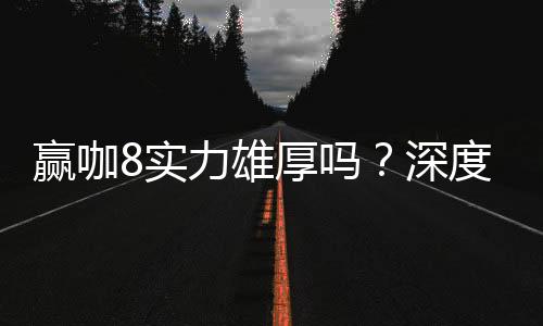 赢咖8实力雄厚吗？深度解析其平台优势与玩家口碑