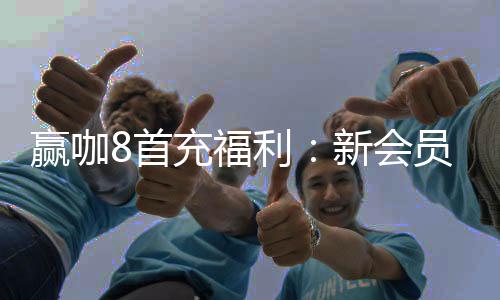 赢咖8首充福利:新会员专享高额返利与独家礼包
