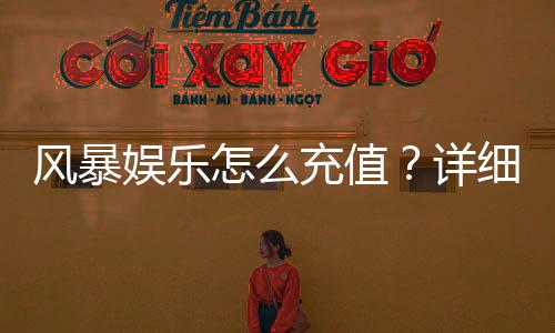 风暴娱乐怎么充值？详细步骤与到账时间解析