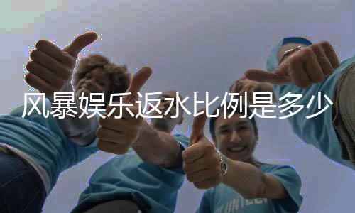 风暴娱乐返水比例是多少？揭秘高额返水与独家优惠详情