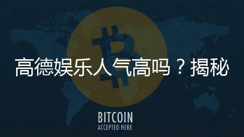 高德娱乐人气高吗?揭秘其火爆原因与玩家真实体验