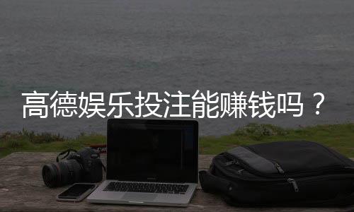 高德娱乐投注能赚钱吗？揭秘真实盈利技巧与风险规避