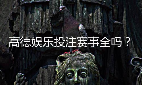 高德娱乐投注赛事全吗?全面解析平台赛事种类与特色