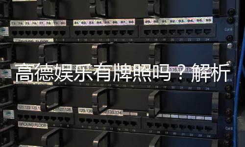 高德娱乐有牌照吗?解析其正规性与牌照详情