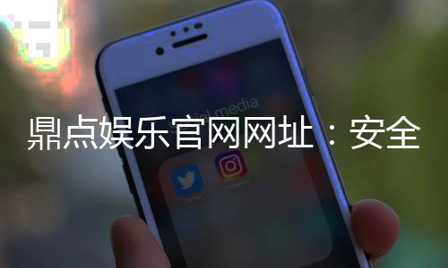 鼎点娱乐官网网址:安全畅玩的线上娱乐新选择
