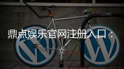 鼎点娱乐官网注册入口：畅享精彩游戏体验!
