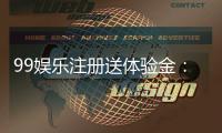 99娱乐注册送体验金：新手必领的豪礼与实战技巧分享