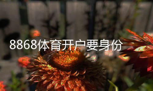 8868体育开户要身份证吗？开户流程、身份证要求与常见问题详解