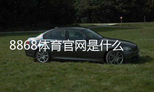 8868体育官网是什么?新手注册、充值、玩法与安全全攻略