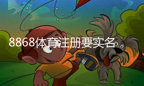 8868体育注册要实名吗?实名认证流程、隐私与安全全解析