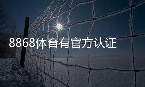 8868体育有官方认证吗？官方资质真伪查询与安全性评估