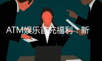 ATM娱乐首充福利：新会员专享高额返利与独家礼包