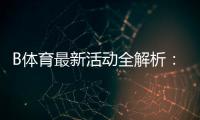 B体育最新活动全解析：优惠详情、领取步骤与参与攻略