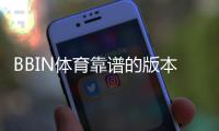 BBIN体育靠谱的版本是哪一个？最新版推荐、真假识别与安全下载指南