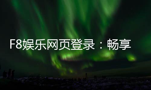 F8娱乐网页登录：畅享顶级棋牌电游的尊贵体验