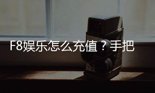 F8娱乐怎么充值？手把手教你快速到账流程