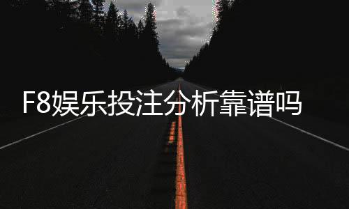F8娱乐投注分析靠谱吗？资深玩家实测体验分享