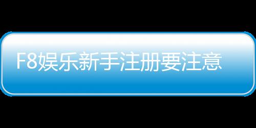 F8娱乐新手注册要注意什么？5个关键细节助你安全畅玩