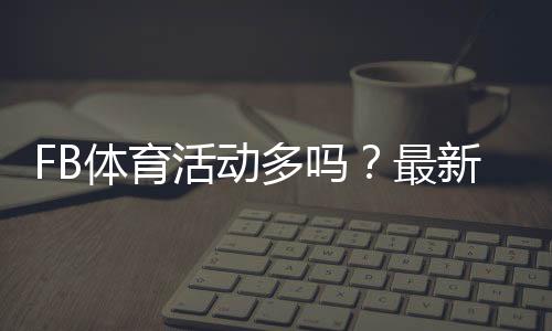 FB体育活动多吗？最新优惠、赛事与参与攻略详解