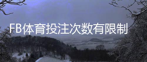 FB体育投注次数有限制吗?下注频率、风控与常见限制详解