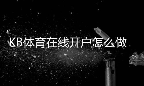 KB体育在线开户怎么做？新手注册流程与安全注意事项详解