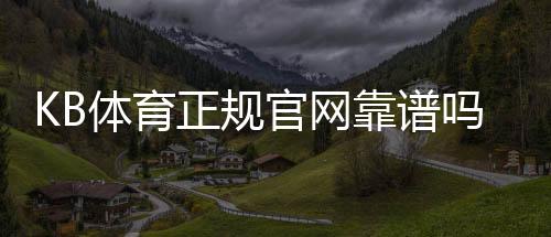 KB体育正规官网靠谱吗？官方验证、注册流程与安全玩法全解析