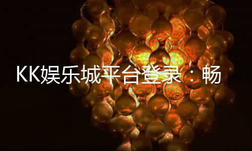 KK娱乐城平台登录:畅享顶级游戏体验与安全登录指南