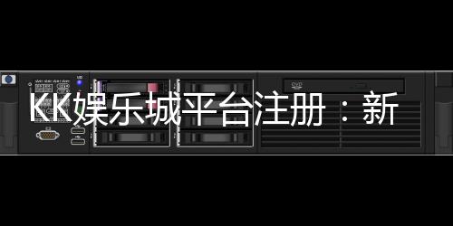 KK娱乐城平台注册：新手必看的安全开户与首存优惠指南