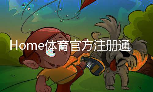 Home体育官方注册通道:轻松开启您的专业体育投注之旅