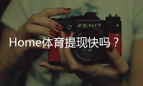 Home体育提现快吗?实测到账速度与提现技巧分享