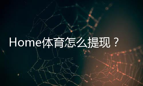 Home体育怎么提现?手把手教你快速到账技巧