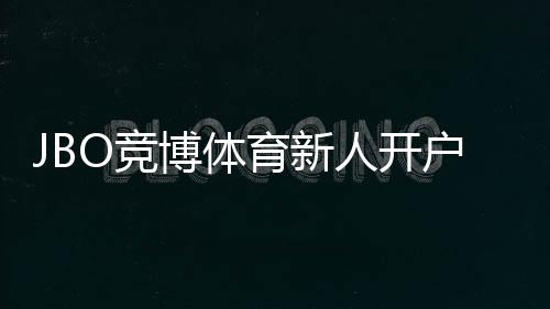 JBO竞博体育新人开户怎么做?注册流程、身份验证与首充优惠全攻略