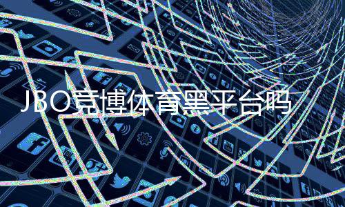 JBO竞博体育黑平台吗?2026真相揭秘与辨别防骗全攻略