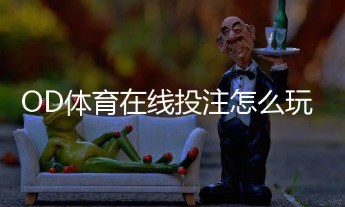 OD体育在线投注怎么玩？新手入门规则与实用投注技巧详解