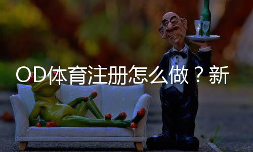 OD体育注册怎么做?新手快速开户流程、身份验证与常见问题全解析