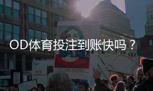 OD体育投注到账快吗？充值与提款到账速度、时效及常见问题详解