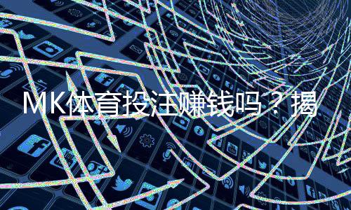 MK体育投注赚钱吗？揭秘稳定盈利的实战技巧与风险规避
