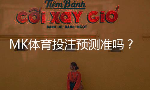 MK体育投注预测准吗？资深玩家实测胜率与技巧分享