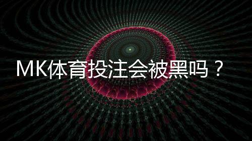 MK体育投注会被黑吗?揭秘平台安全性与防坑指南