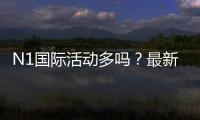 N1国际活动多吗？最新优惠活动汇总与参与攻略