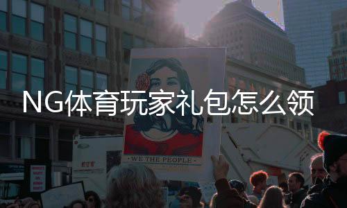 NG体育玩家礼包怎么领取？新手领取步骤、激活码与注意事项详解