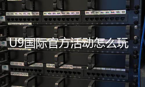 U9国际官方活动怎么玩？最新活动规则、奖励与参与攻略