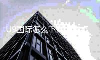 U9国际怎么下载？安卓iOS最新版官方安装教程与常见问题解答